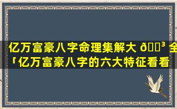 亿万富豪八字命理集解大 🐳 全「亿万富豪八字的六大特征看看 🐟 你有吗」